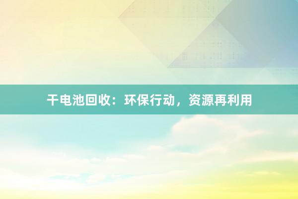 干电池回收：环保行动，资源再利用