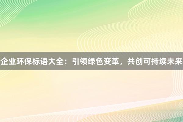 企业环保标语大全：引领绿色变革，共创可持续未来